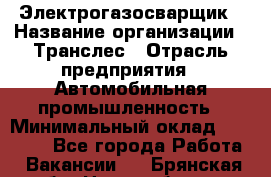 Электрогазосварщик › Название организации ­ Транслес › Отрасль предприятия ­ Автомобильная промышленность › Минимальный оклад ­ 40 000 - Все города Работа » Вакансии   . Брянская обл.,Новозыбков г.